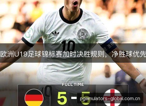 欧洲U19足球锦标赛加时决胜规则,净胜球优先 欧洲U19足球锦标赛加时决胜规则,净胜球优先