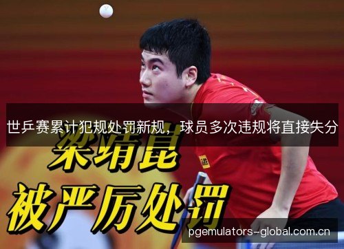 世乒赛累计犯规处罚新规,球员多次违规将直接失分 世乒赛累计犯规处罚新规,球员多次违规将直接失分