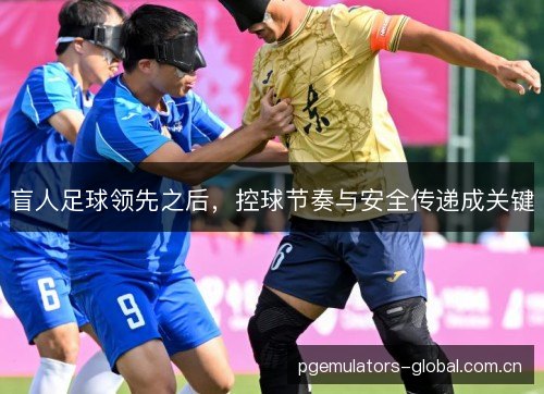 盲人足球领先之后,控球节奏与安全传递成关键 盲人足球领先之后,控球节奏与安全传递成关键