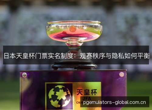 日本天皇杯门票实名制度：观赛秩序与隐私如何平衡