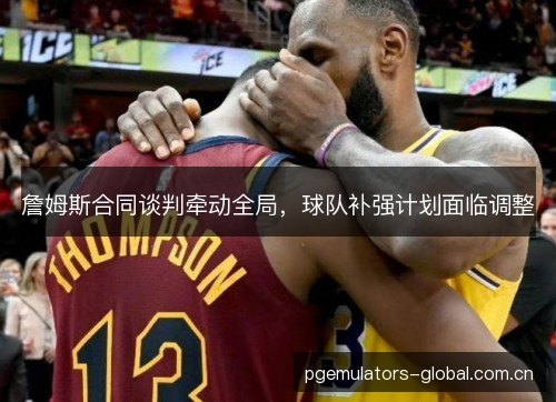 詹姆斯合同谈判牵动全局,球队补强计划面临调整 詹姆斯合同谈判牵动全局,球队补强计划面临调整
